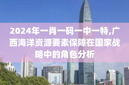2024年一肖一码一中一特,广西海洋资源要素保障在国家战略中的角色分析