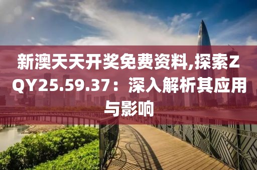 新澳天天开奖免费资料,探索ZQY25.59.37：深入解析其应用与影响