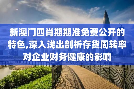 新澳门四肖期期准免费公开的特色,深入浅出剖析存货周转率对企业财务健康的影响