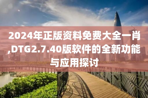 2024年正版资料免费大全一肖,DTG2.7.40版软件的全新功能与应用探讨
