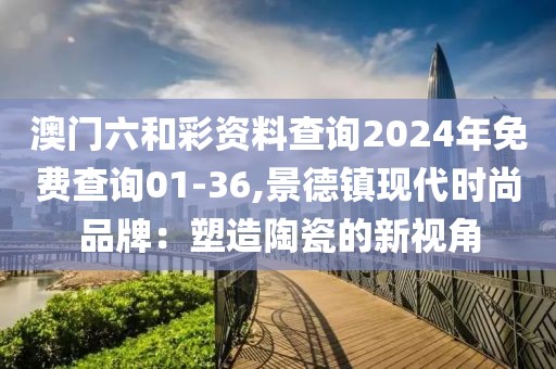 澳门六和彩资料查询2024年免费查询01-36,景德镇现代时尚品牌：塑造陶瓷的新视角