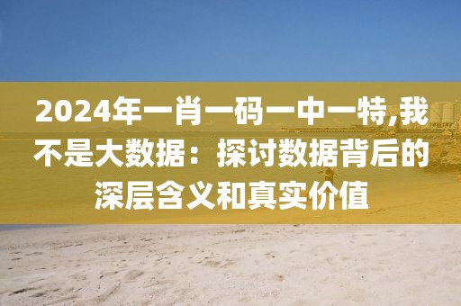 2024年一肖一码一中一特,我不是大数据：探讨数据背后的深层含义和真实价值