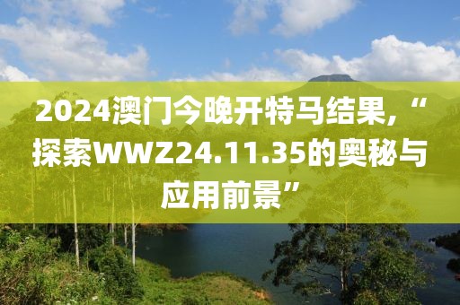 2024澳门今晚开特马结果,“探索WWZ24.11.35的奥秘与应用前景”
