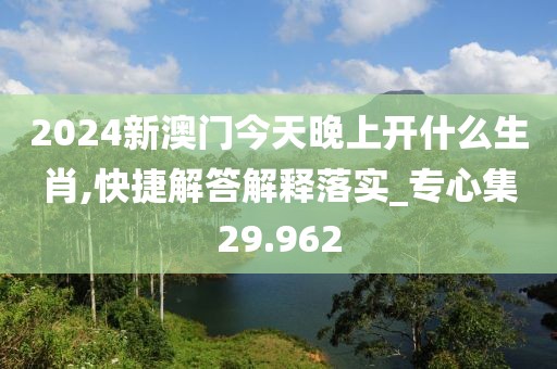 2024新澳门今天晚上开什么生肖,快捷解答解释落实_专心集29.962