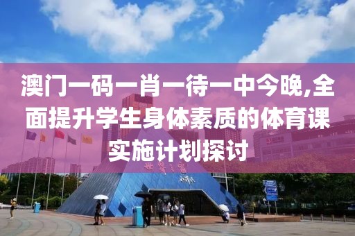澳门一码一肖一待一中今晚,全面提升学生身体素质的体育课实施计划探讨