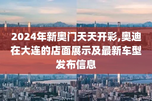2024年新奥门天天开彩,奥迪在大连的店面展示及最新车型发布信息