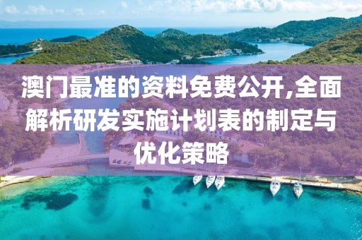 澳门最准的资料免费公开,全面解析研发实施计划表的制定与优化策略