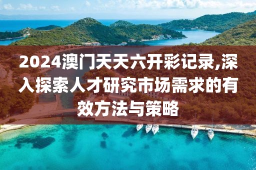 2024澳门天天六开彩记录,深入探索人才研究市场需求的有效方法与策略