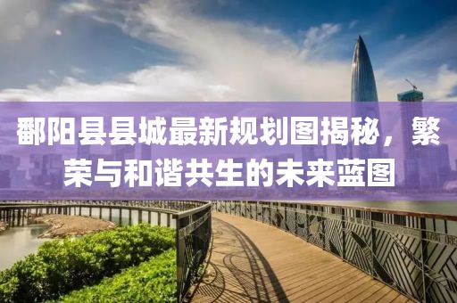 鄱阳县县城最新规划图揭秘，繁荣与和谐共生的未来蓝图