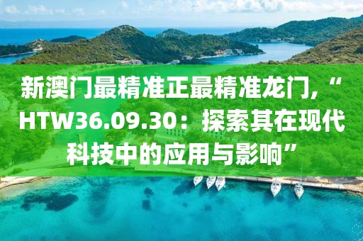 新澳门最精准正最精准龙门,“HTW36.09.30：探索其在现代科技中的应用与影响”