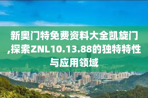 新奥门特免费资料大全凯旋门,探索ZNL10.13.88的独特特性与应用领域