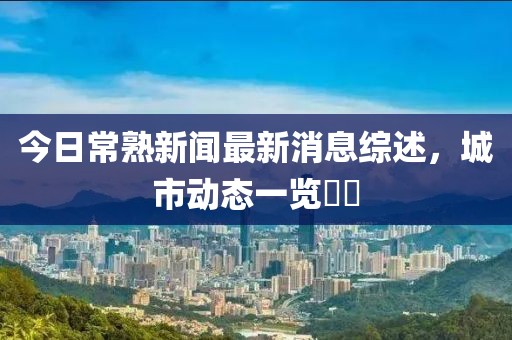 今日常熟新闻最新消息综述，城市动态一览​​