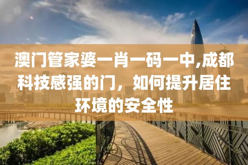 澳门管家婆一肖一码一中,成都科技感强的门，如何提升居住环境的安全性
