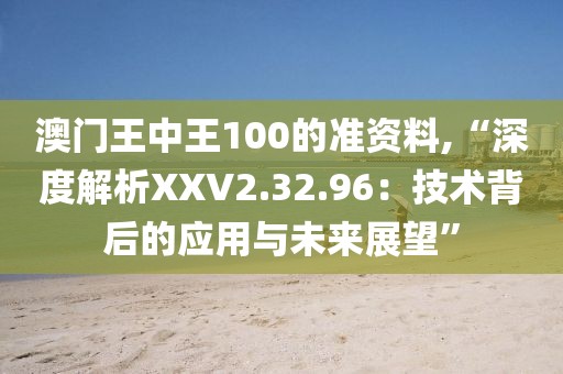 澳门王中王100的准资料,“深度解析XXV2.32.96：技术背后的应用与未来展望”