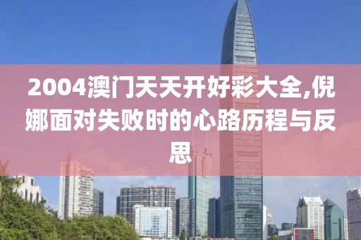 2004澳门天天开好彩大全,倪娜面对失败时的心路历程与反思