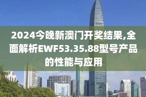 2024今晚新澳门开奖结果,全面解析EWF53.35.88型号产品的性能与应用