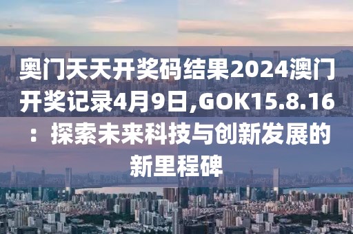 奥门天天开奖码结果2024澳门开奖记录4月9日,GOK15.8.16：探索未来科技与创新发展的新里程碑