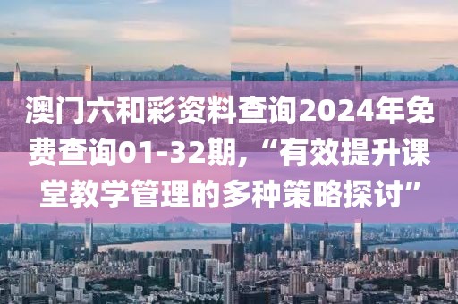 澳门六和彩资料查询2024年免费查询01-32期,“有效提升课堂教学管理的多种策略探讨”