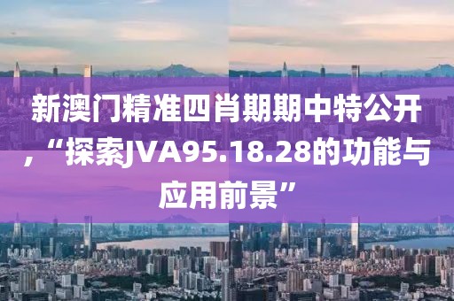 新澳门精准四肖期期中特公开,“探索JVA95.18.28的功能与应用前景”