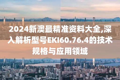 2024新澳最精准资料大全,深入解析型号EKI60.76.4的技术规格与应用领域