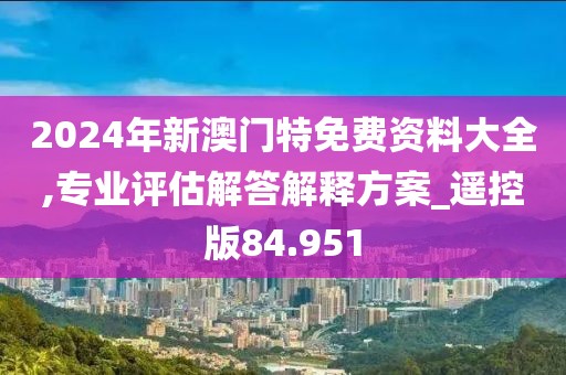 2024年新澳门特免费资料大全,专业评估解答解释方案_遥控版84.951