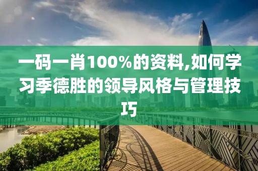 一码一肖100%的资料,如何学习季德胜的领导风格与管理技巧