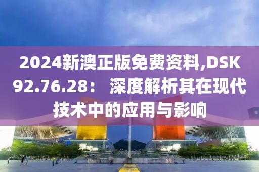 2024新澳正版免费资料,DSK92.76.28： 深度解析其在现代技术中的应用与影响