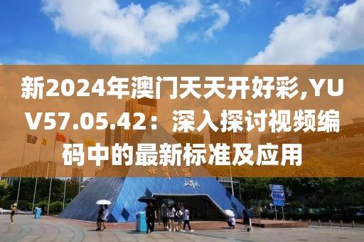 新2024年澳门天天开好彩,YUV57.05.42：深入探讨视频编码中的最新标准及应用