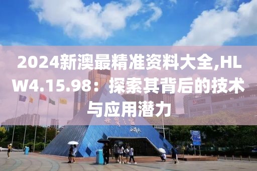 2024新澳最精准资料大全,HLW4.15.98：探索其背后的技术与应用潜力