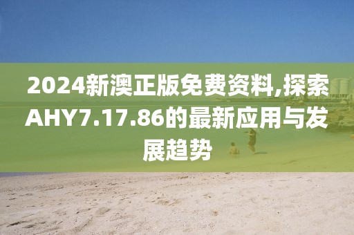 2024新澳正版免费资料,探索AHY7.17.86的最新应用与发展趋势