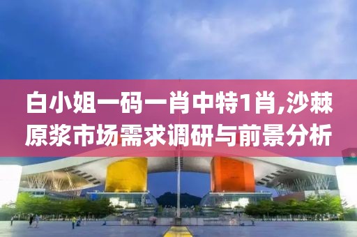 白小姐一码一肖中特1肖,沙棘原浆市场需求调研与前景分析