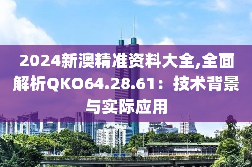 2024新澳精准资料大全,全面解析QKO64.28.61：技术背景与实际应用