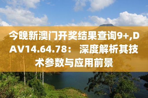 今晚新澳门开奖结果查询9+,DAV14.64.78： 深度解析其技术参数与应用前景