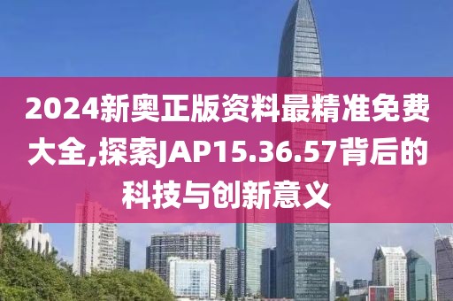 2024新奥正版资料最精准免费大全,探索JAP15.36.57背后的科技与创新意义