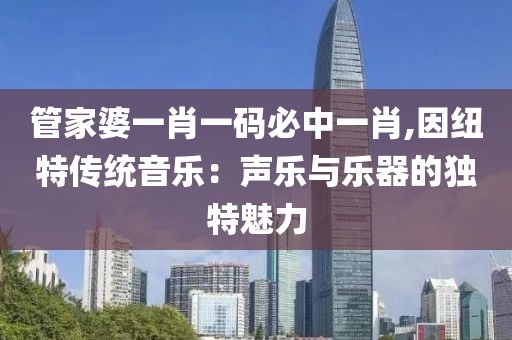 管家婆一肖一码必中一肖,因纽特传统音乐：声乐与乐器的独特魅力