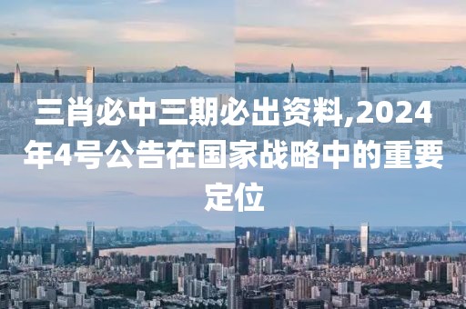 三肖必中三期必出资料,2024年4号公告在国家战略中的重要定位