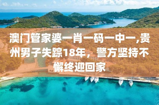 澳门管家婆一肖一码一中一,贵州男子失踪18年，警方坚持不懈终迎回家