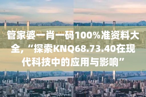 管家婆一肖一码100%准资料大全,“探索KNQ68.73.40在现代科技中的应用与影响”