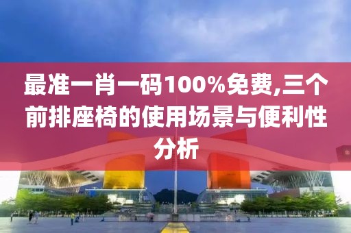 最准一肖一码100%免费,三个前排座椅的使用场景与便利性分析