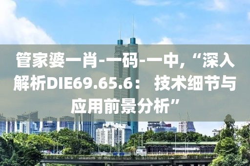 管家婆一肖-一码-一中,“深入解析DIE69.65.6： 技术细节与应用前景分析”