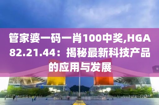 管家婆一码一肖100中奖,HGA82.21.44：揭秘最新科技产品的应用与发展