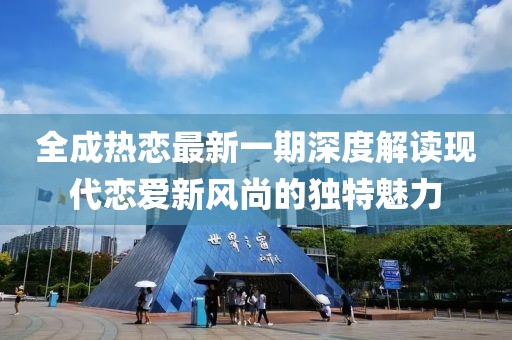 全成热恋最新一期深度解读现代恋爱新风尚的独特魅力