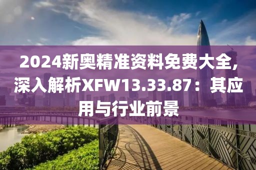 2024新奥精准资料免费大全,深入解析XFW13.33.87：其应用与行业前景