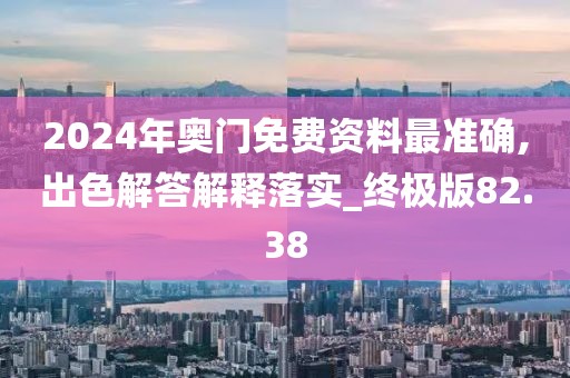 2024年奥门免费资料最准确,出色解答解释落实_终极版82.38