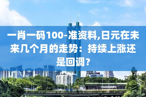 一肖一码100-准资料,日元在未来几个月的走势：持续上涨还是回调？