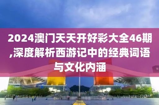 2024澳门天天开好彩大全46期,深度解析西游记中的经典词语与文化内涵