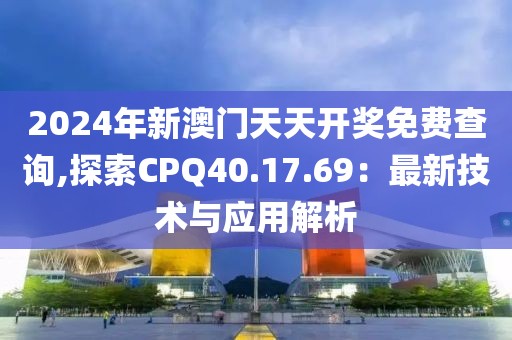 2024年新澳门天天开奖免费查询,探索CPQ40.17.69：最新技术与应用解析