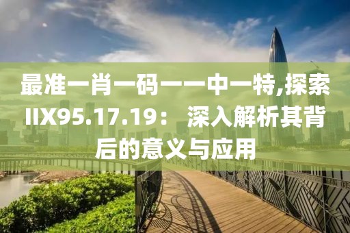 最准一肖一码一一中一特,探索IIX95.17.19： 深入解析其背后的意义与应用