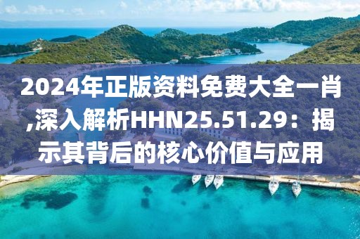 2024年正版资料免费大全一肖,深入解析HHN25.51.29：揭示其背后的核心价值与应用