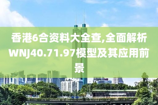 香港6合资料大全查,全面解析WNJ40.71.97模型及其应用前景